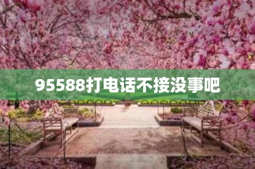 95588打电话不接没事吧