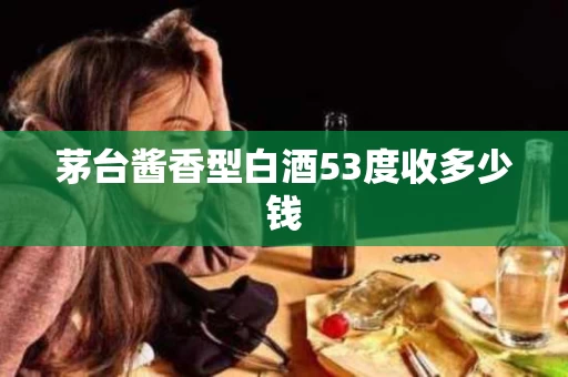 茅台酱香型白酒53度收多少钱