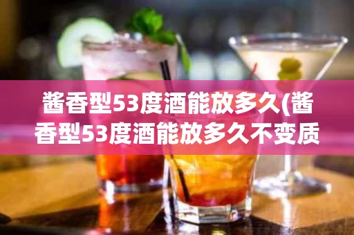 酱香型53度酒能放多久(酱香型53度酒能放多久不变质)