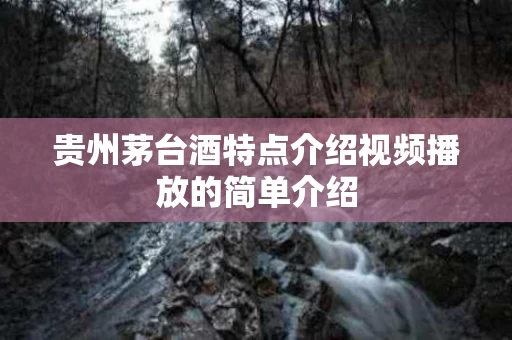 贵州茅台酒特点介绍视频播放的简单介绍