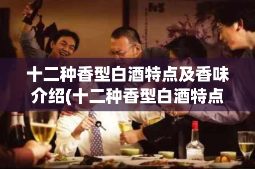 十二种香型白酒特点及香味介绍(十二种香型白酒特点及香味介绍视频)