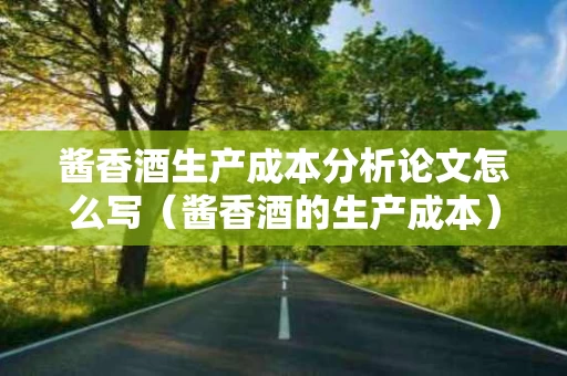 酱香酒生产成本分析论文怎么写（酱香酒的生产成本）