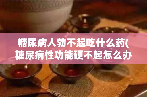 糖尿病人勃不起吃什么药(糖尿病性功能硬不起怎么办)