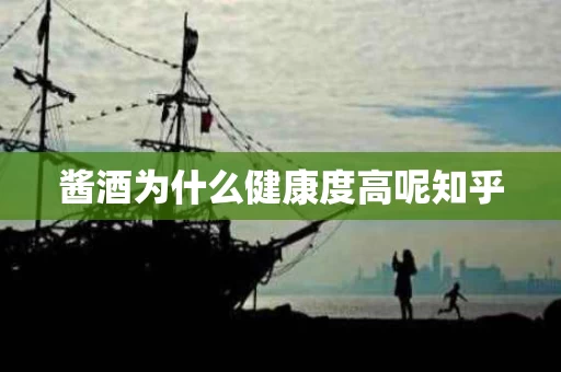 酱酒为什么健康度高呢知乎