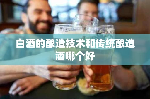 白酒的酿造技术和传统酿造酒哪个好
