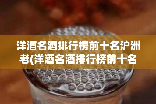 洋酒名酒排行榜前十名沪洲老(洋酒名酒排行榜前十名沪洲老泸州老窖礼顺三)
