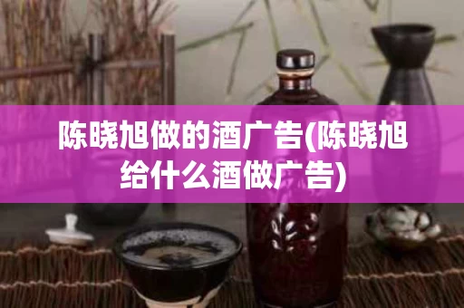 陈晓旭做的酒广告(陈晓旭给什么酒做广告)