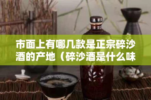 市面上有哪几款是正宗碎沙酒的产地（碎沙酒是什么味道）