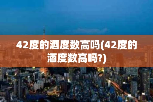 42度的酒度数高吗(42度的酒度数高吗?)