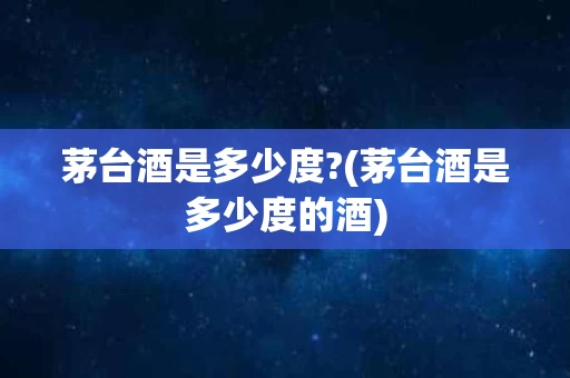 茅台酒是多少度?(茅台酒是多少度的酒)