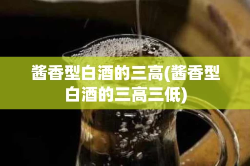 酱香型白酒的三高(酱香型白酒的三高三低)