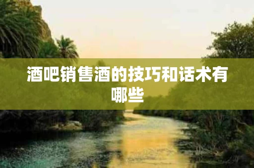 酒吧销售酒的技巧和话术有哪些