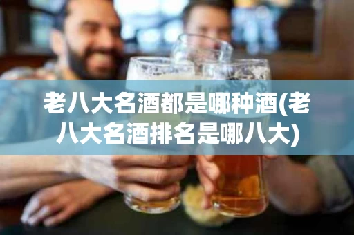 老八大名酒都是哪种酒(老八大名酒排名是哪八大)
