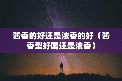 酱香的好还是浓香的好（酱香型好喝还是浓香）