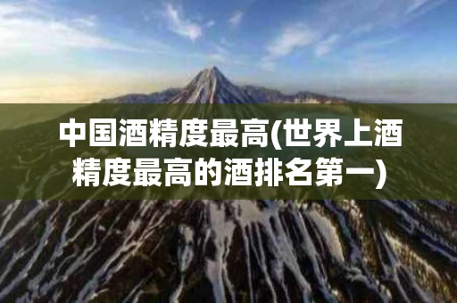 中国酒精度最高(世界上酒精度最高的酒排名第一)