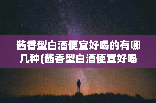 酱香型白酒便宜好喝的有哪几种(酱香型白酒便宜好喝的有哪几种类型)
