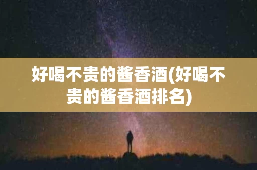 好喝不贵的酱香酒(好喝不贵的酱香酒排名)