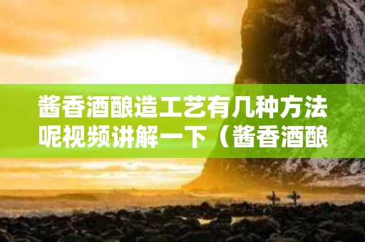 酱香酒酿造工艺有几种方法呢视频讲解一下（酱香酒酿造流程）
