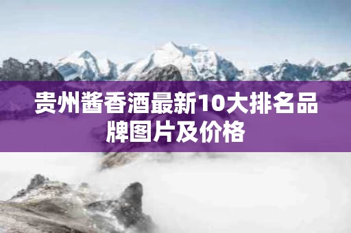 贵州酱香酒最新10大排名品牌图片及价格