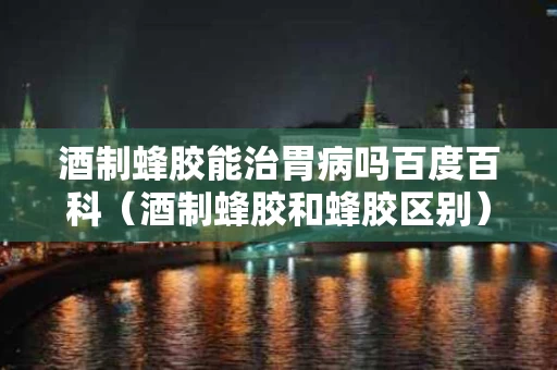 酒制蜂胶能治胃病吗百度百科（酒制蜂胶和蜂胶区别）