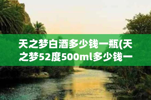 天之梦白酒多少钱一瓶(天之梦52度500ml多少钱一瓶)
