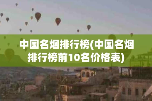 中国名烟排行榜(中国名烟排行榜前10名价格表)