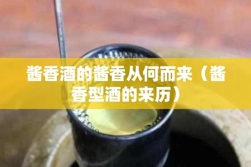 酱香酒的酱香从何而来（酱香型酒的来历）