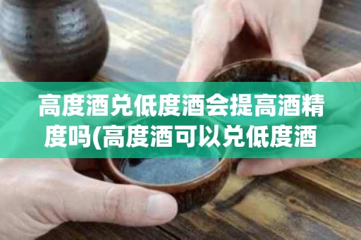 高度酒兑低度酒会提高酒精度吗(高度酒可以兑低度酒喝吗)
