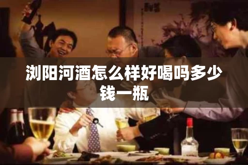 浏阳河酒怎么样好喝吗多少钱一瓶