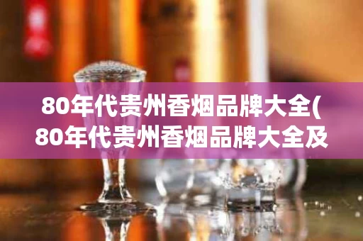 80年代贵州香烟品牌大全(80年代贵州香烟品牌大全及价格表)
