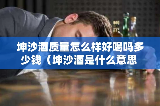 坤沙酒质量怎么样好喝吗多少钱（坤沙酒是什么意思 19216801）