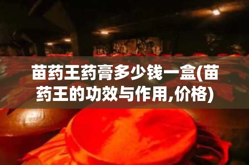 苗药王药膏多少钱一盒(苗药王的功效与作用,价格)
