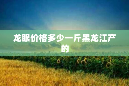 龙眼价格多少一斤黑龙江产的