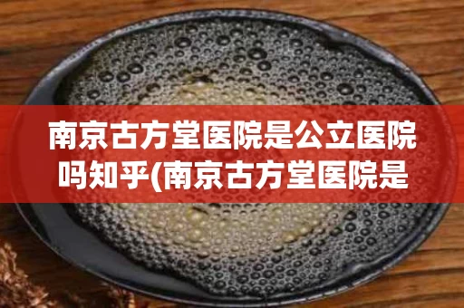 南京古方堂医院是公立医院吗知乎(南京古方堂医院是公立医院吗知乎文章)