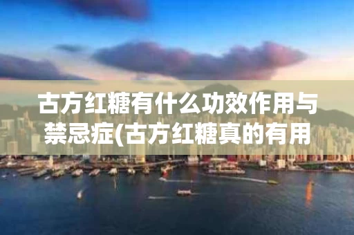 古方红糖有什么功效作用与禁忌症(古方红糖真的有用吗)