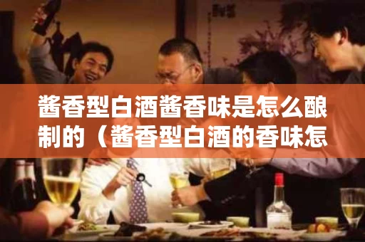 酱香型白酒酱香味是怎么酿制的（酱香型白酒的香味怎么来的）