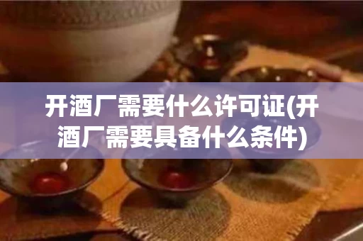 开酒厂需要什么许可证(开酒厂需要具备什么条件)