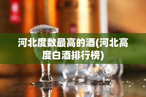 河北度数最高的酒(河北高度白酒排行榜)