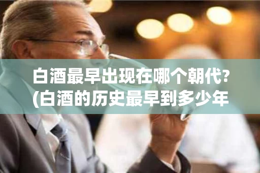 白酒最早出现在哪个朝代?(白酒的历史最早到多少年前) 白酒最早出现在哪个朝代?(白酒的历史最早到多少年前)