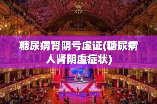 糖尿病肾阴亏虚证(糖尿病人肾阴虚症状)