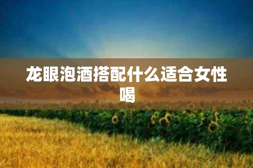 龙眼泡酒搭配什么适合女性喝