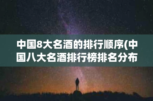 中国8大名酒的排行顺序(中国八大名酒排行榜排名分布)