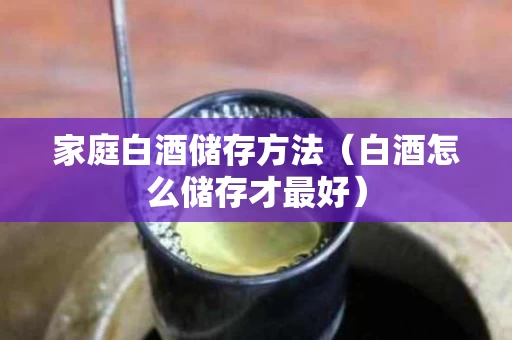 家庭白酒储存方法（白酒怎么储存才最好）