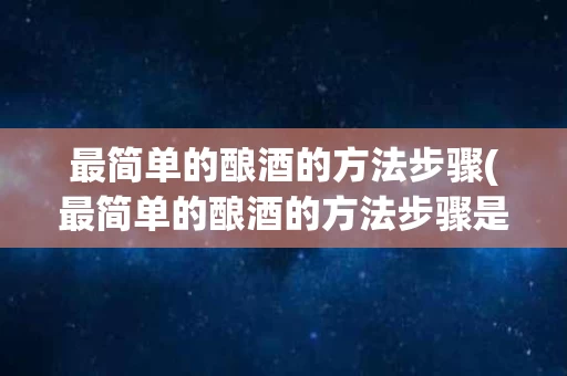 最简单的酿酒的方法步骤(最简单的酿酒的方法步骤是什么)