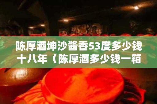 陈厚酒坤沙酱香53度多少钱十八年（陈厚酒多少钱一箱）