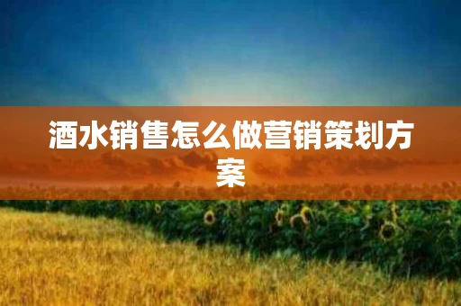 酒水销售怎么做营销策划方案