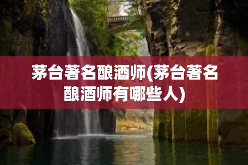 茅台著名酿酒师(茅台著名酿酒师有哪些人)