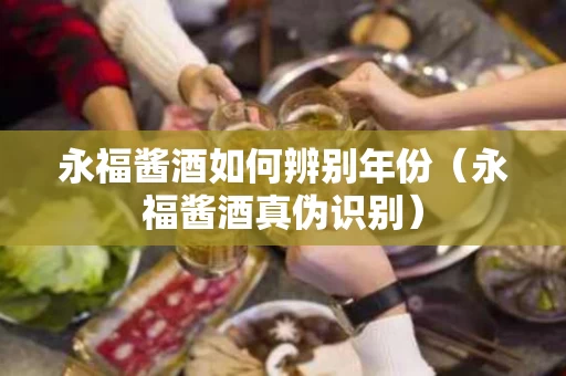 永福酱酒如何辨别年份（永福酱酒真伪识别）