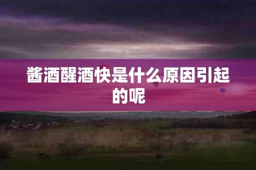 酱酒醒酒快是什么原因引起的呢