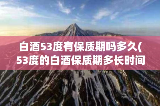 白酒53度有保质期吗多久(53度的白酒保质期多长时间)